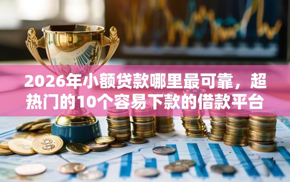 2026年小额贷款哪里最可靠，超热门的10个容易下款的借款平台2025推荐