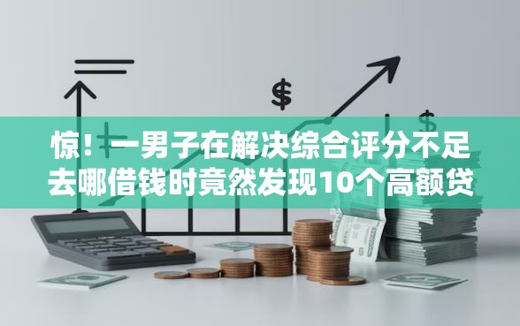 惊!一男子在解决综合评分不足去哪借钱时竟然发现10个高额贷款平台,事后分享了出来 惊!一男子在解决综合评分不足去哪借钱时竟然发现10个高额贷款平台,事后分享了出来