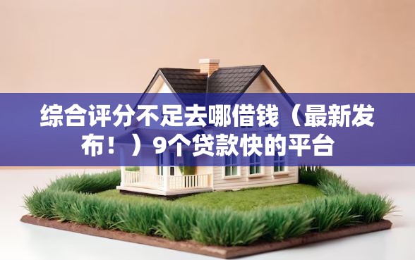 综合评分不足去哪借钱（最新发布！）9个贷款快的平台