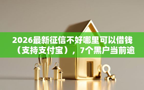 2026最新征信不好哪里可以借钱（支持支付宝），7个黑户当前逾期严重负债高综合评分不足能下款的平台无私分享
