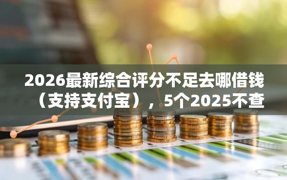 2026最新综合评分不足去哪借钱（支持支付宝），5个2025不查征信能下款的平台无私分享