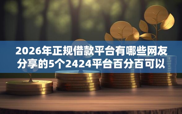 2026年正规借款平台有哪些网友分享的5个2424平台百分百可以借到钱我觉得不错！