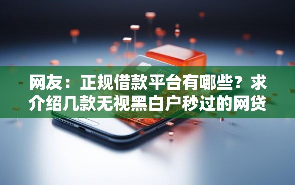 网友:正规借款平台有哪些?求介绍几款无视黑白户秒过的网贷 网友:正规借款平台有哪些?求介绍几款无视黑白户秒过的网贷