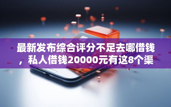 最新发布综合评分不足去哪借钱，私人借钱20000元有这8个渠道