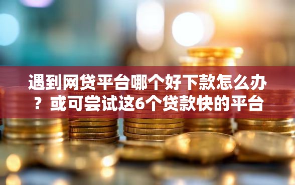 遇到网贷平台哪个好下款怎么办？或可尝试这6个贷款快的平台