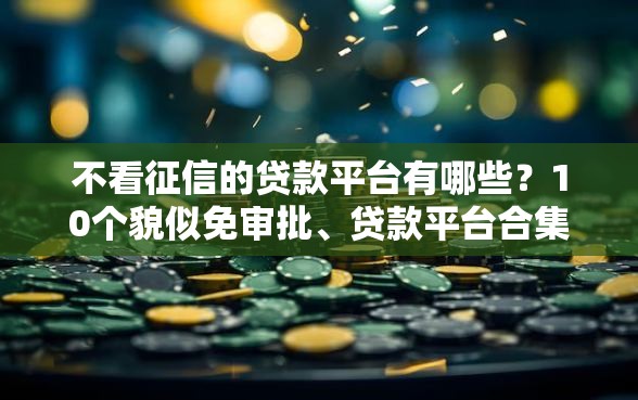 不看征信的贷款平台有哪些？10个貌似免审批、贷款平台合集