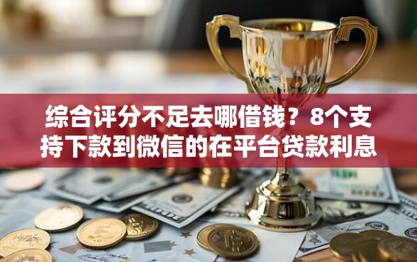 综合评分不足去哪借钱？8个支持下款到微信的在平台贷款利息低又安全