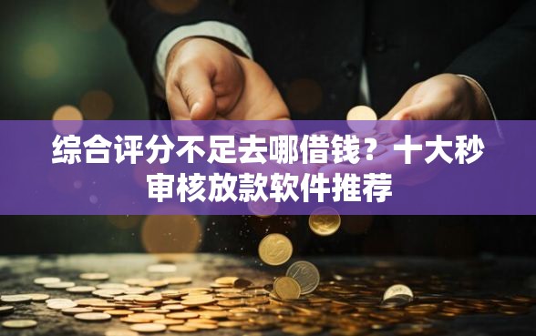 综合评分不足去哪借钱？十大秒审核放款软件推荐