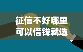 征信不好哪里可以借钱就选这6个5000元黑白贷款不是高炮的app 征信不好哪里可以借钱就选这6个5000元黑白贷款不是高炮的app