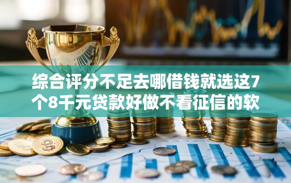 综合评分不足去哪借钱就选这7个8千元贷款好做不看征信的软件