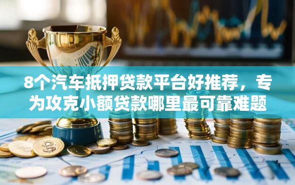 8个汽车抵押贷款平台好推荐，专为攻克小额贷款哪里最可靠难题