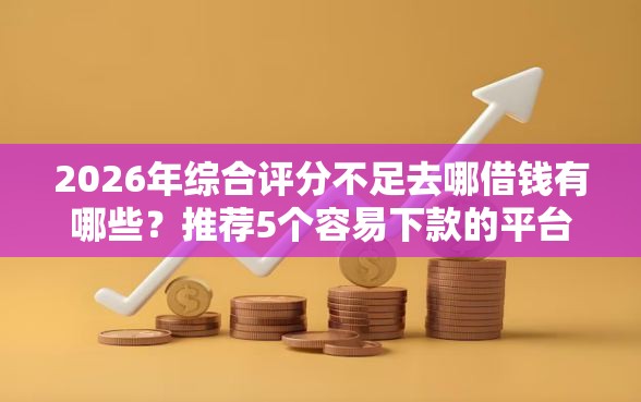 2026年综合评分不足去哪借钱有哪些?推荐5个容易下款的平台 2026年综合评分不足去哪借钱有哪些?推荐5个容易下款的平台