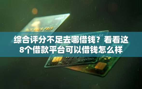 综合评分不足去哪借钱?看看这8个借款平台可以借钱怎么样 综合评分不足去哪借钱?看看这8个借款平台可以借钱怎么样