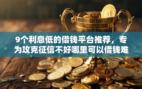 9个利息低的借钱平台推荐,专为攻克征信不好哪里可以借钱难题 9个利息低的借钱平台推荐,专为攻克征信不好哪里可以借钱难题