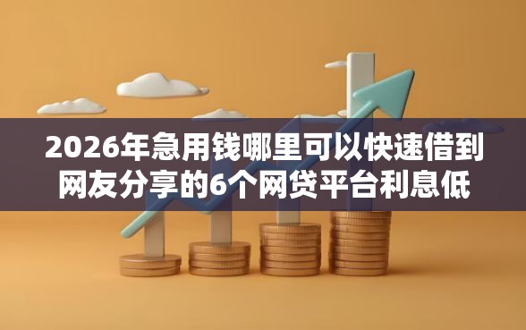 2026年急用钱哪里可以快速借到网友分享的6个网贷平台利息低我觉得不错！