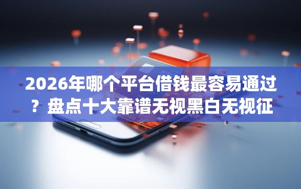 2026年哪个平台借钱最容易通过?盘点十大靠谱无视黑白无视征信申请就下款的app 2026年哪个平台借钱最容易通过?盘点十大靠谱无视黑白无视征信申请就下款的app