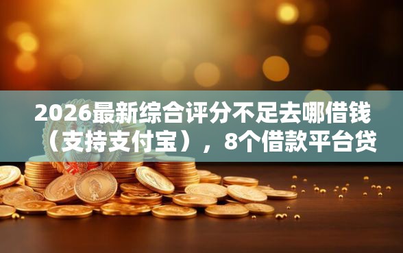 2026最新综合评分不足去哪借钱（支持支付宝），8个借款平台贷款靠谱无私分享