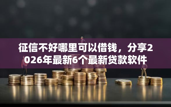 征信不好哪里可以借钱，分享2026年最新6个最新贷款软件