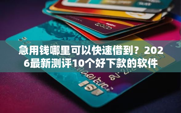 急用钱哪里可以快速借到?2026最新测评10个好下款的软件 急用钱哪里可以快速借到?2026最新测评10个好下款的软件