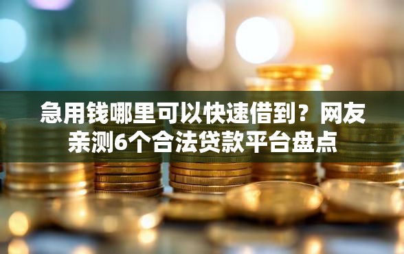 急用钱哪里可以快速借到？网友亲测6个合法贷款平台盘点