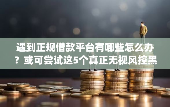 遇到正规借款平台有哪些怎么办？或可尝试这5个真正无视风控黑白的网贷app
