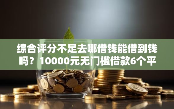 综合评分不足去哪借钱能借到钱吗？10000元无门槛借款6个平台推荐