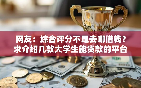 网友：综合评分不足去哪借钱？求介绍几款大学生能贷款的平台