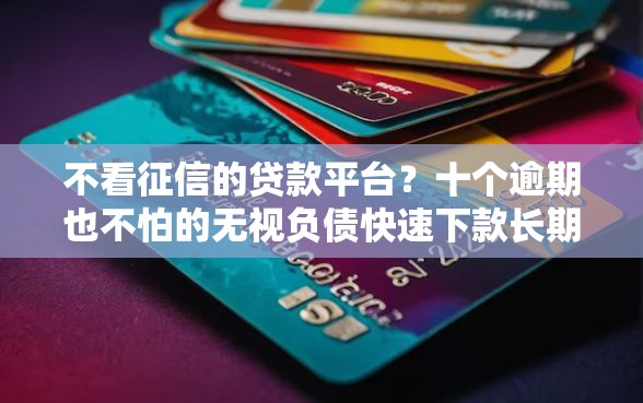 不看征信的贷款平台?十个逾期也不怕的无视负债快速下款长期网贷的平台 不看征信的贷款平台?十个逾期也不怕的无视负债快速下款长期网贷的平台