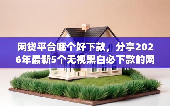 网贷平台哪个好下款,分享2026年最新5个无视黑白必下款的网贷app 网贷平台哪个好下款,分享2026年最新5个无视黑白必下款的网贷app