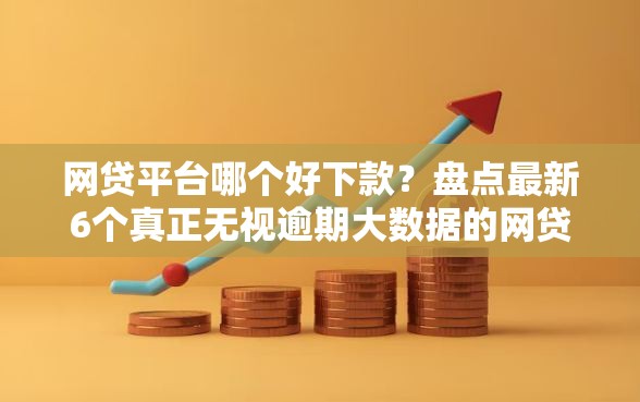 网贷平台哪个好下款?盘点最新6个真正无视逾期大数据的网贷口子 网贷平台哪个好下款?盘点最新6个真正无视逾期大数据的网贷口子