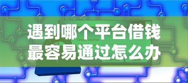 遇到哪个平台借钱最容易通过怎么办？或可尝试这5个借款平台最安全可靠利息低