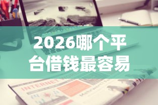 2026哪个平台借钱最容易通过，差3千元就选这7个平台