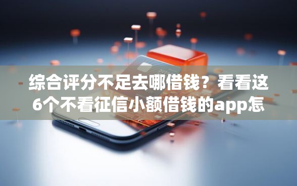 综合评分不足去哪借钱?看看这6个不看征信小额借钱的app怎么样 综合评分不足去哪借钱?看看这6个不看征信小额借钱的app怎么样