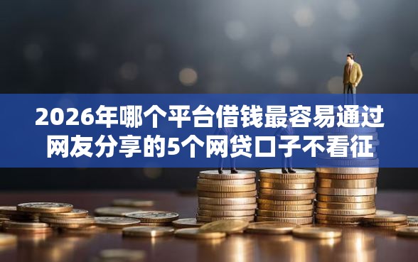 2026年哪个平台借钱最容易通过网友分享的5个网贷口子不看征信秒下款的平台我觉得不错! 2026年哪个平台借钱最容易通过网友分享的5个网贷口子不看征信秒下款的平台我觉得不错!