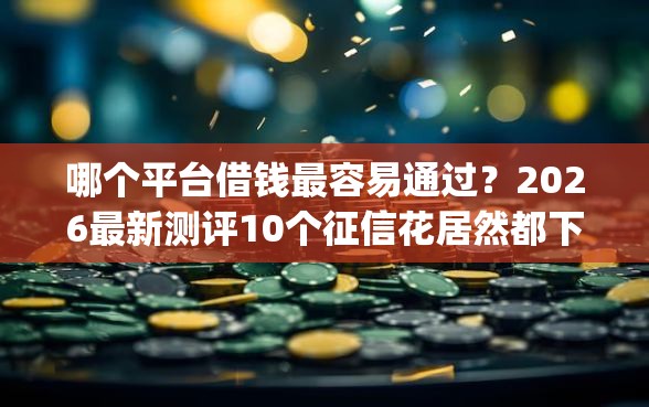 哪个平台借钱最容易通过?2026最新测评10个征信花居然都下款的app 哪个平台借钱最容易通过?2026最新测评10个征信花居然都下款的app