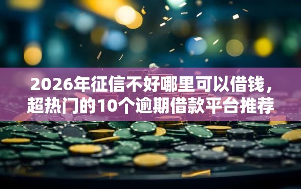 2026年征信不好哪里可以借钱，超热门的10个逾期借款平台推荐