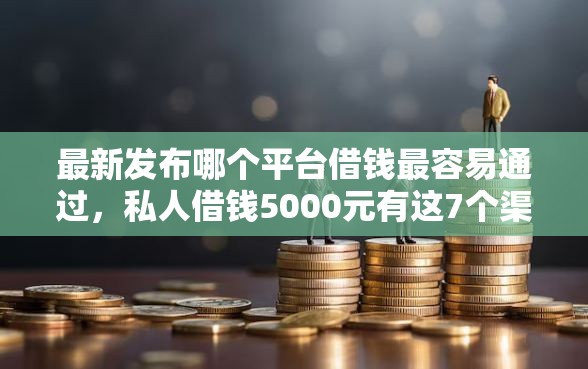 最新发布哪个平台借钱最容易通过，私人借钱5000元有这7个渠道