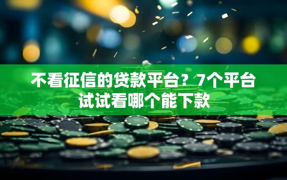 不看征信的贷款平台？7个平台试试看哪个能下款
