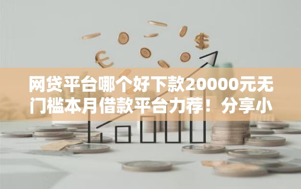 网贷平台哪个好下款20000元无门槛本月借款平台力荐！分享小额网贷口子20000元无门槛借款