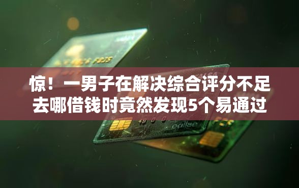 惊！一男子在解决综合评分不足去哪借钱时竟然发现5个易通过的贷款平台，事后分享了出来