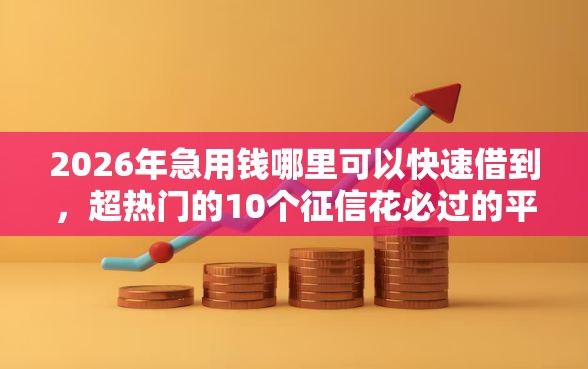 2026年急用钱哪里可以快速借到,超热门的10个征信花必过的平台推荐 2026年急用钱哪里可以快速借到,超热门的10个征信花必过的平台推荐