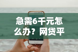急需6千元怎么办？网贷平台哪个好下款试试这6个无门槛平台