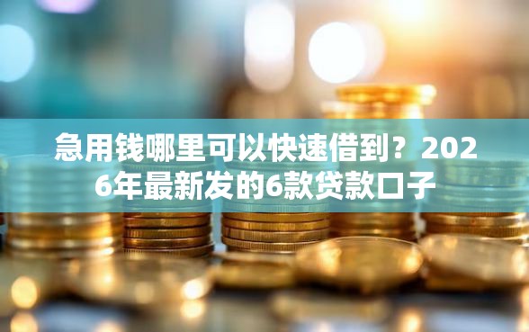 急用钱哪里可以快速借到？2026年最新发的6款贷款口子