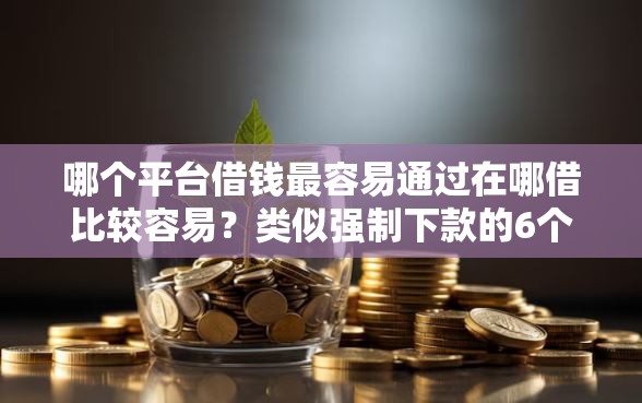 哪个平台借钱最容易通过在哪借比较容易?类似强制下款的6个口子参考 哪个平台借钱最容易通过在哪借比较容易?类似强制下款的6个口子参考