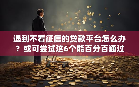 遇到不看征信的贷款平台怎么办？或可尝试这6个能百分百通过的网贷软件