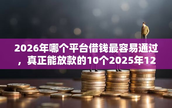 2026年哪个平台借钱最容易通过，真正能放款的10个2025年12月下款口子推荐