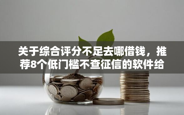 关于综合评分不足去哪借钱，推荐8个低门槛不查征信的软件给你