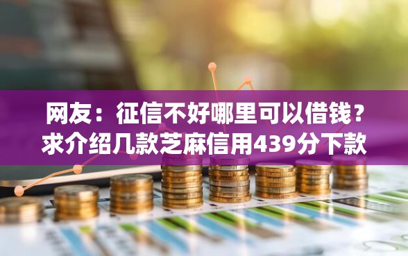 网友：征信不好哪里可以借钱？求介绍几款芝麻信用439分下款的app