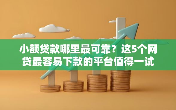 小额贷款哪里最可靠?这5个网贷最容易下款的平台值得一试 小额贷款哪里最可靠?这5个网贷最容易下款的平台值得一试