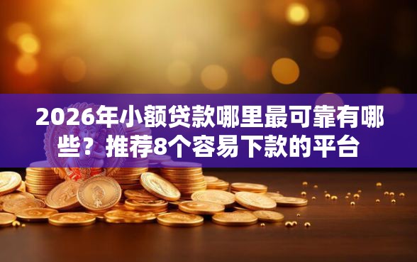 2026年小额贷款哪里最可靠有哪些?推荐8个容易下款的平台 2026年小额贷款哪里最可靠有哪些?推荐8个容易下款的平台